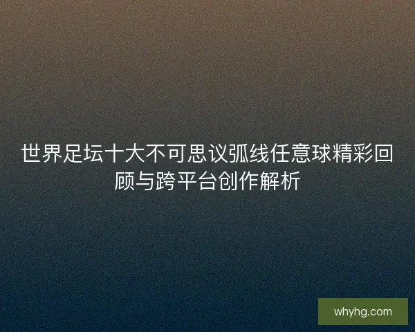 世界足坛十大不可思议弧线任意球精彩回顾与跨平台创作解析