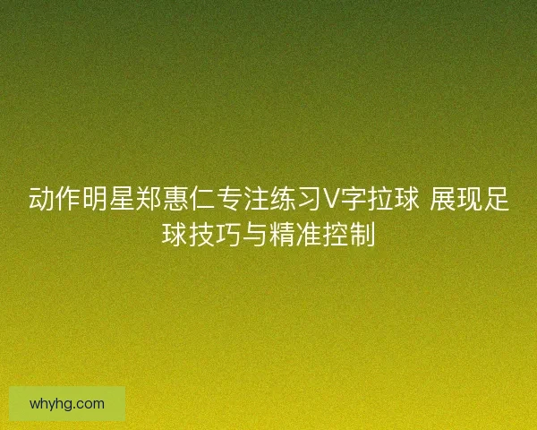 动作明星郑惠仁专注练习V字拉球 展现足球技巧与精准控制