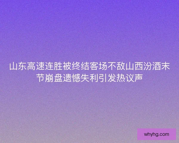 山东高速连胜被终结客场不敌山西汾酒末节崩盘遗憾失利引发热议声